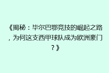 《揭秘：毕尔巴鄂竞技的崛起之路，为何这支西甲球队成为欧洲豪门？》