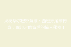 揭秘毕尔巴鄂竞技：西班牙足球传奇，崛起之路背后的惊人秘密！