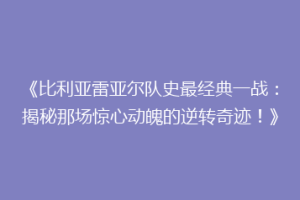《比利亚雷亚尔队史最经典一战：揭秘那场惊心动魄的逆转奇迹！》