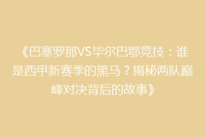 《巴塞罗那VS毕尔巴鄂竞技:谁是西甲新赛季的黑马?揭秘两队巅峰对决背后的故事》