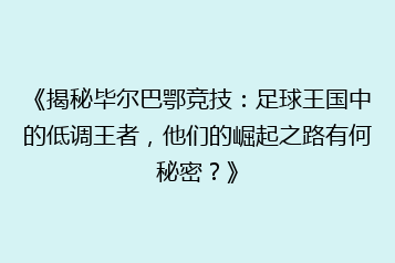 《揭秘毕尔巴鄂竞技：足球王国中的低调王者，他们的崛起之路有何秘密？》