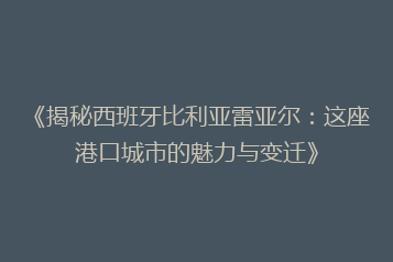 《揭秘西班牙比利亚雷亚尔:这座港口城市的魅力与变迁》