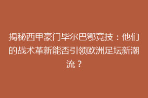 揭秘西甲豪门毕尔巴鄂竞技：他们的战术革新能否引领欧洲足坛新潮流？