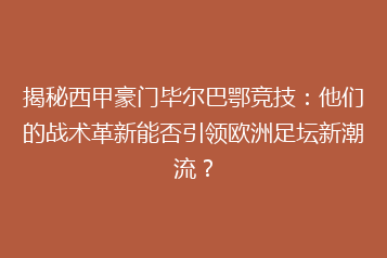 揭秘西甲豪门毕尔巴鄂竞技:他们的战术革新能否引领欧洲足坛新潮流?