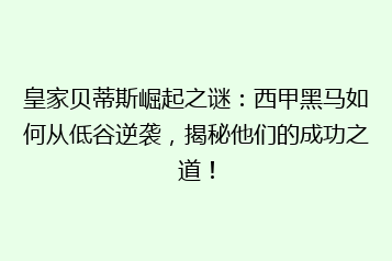 皇家贝蒂斯崛起之谜:西甲黑马如何从低谷逆袭,揭秘他们的成功之道!