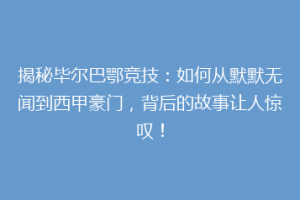 揭秘毕尔巴鄂竞技：如何从默默无闻到西甲豪门，背后的故事让人惊叹！