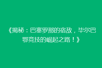 《揭秘:巴塞罗那的宿敌,毕尔巴鄂竞技的崛起之路!》