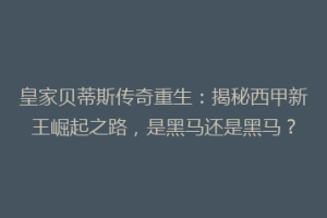 皇家贝蒂斯传奇重生：揭秘西甲新王崛起之路，是黑马还是黑马？