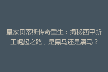 皇家贝蒂斯传奇重生：揭秘西甲新王崛起之路，是黑马还是黑马？