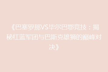 《巴塞罗那VS毕尔巴鄂竞技：揭秘红蓝军团与巴斯克雄狮的巅峰对决》
