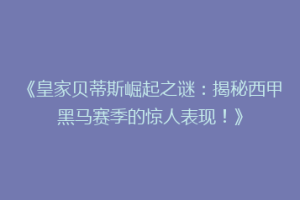 《皇家贝蒂斯崛起之谜：揭秘西甲黑马赛季的惊人表现！》