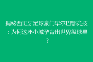 揭秘西班牙足球豪门毕尔巴鄂竞技:为何这座小城孕育出世界级球星?