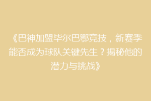 《巴神加盟毕尔巴鄂竞技，新赛季能否成为球队关键先生？揭秘他的潜力与挑战》