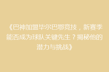 《巴神加盟毕尔巴鄂竞技,新赛季能否成为球队关键先生?揭秘他的潜力与挑战》