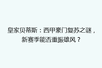 皇家贝蒂斯:西甲豪门复苏之谜,新赛季能否重振雄风?
