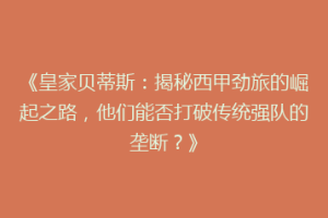 《皇家贝蒂斯：揭秘西甲劲旅的崛起之路，他们能否打破传统强队的垄断？》