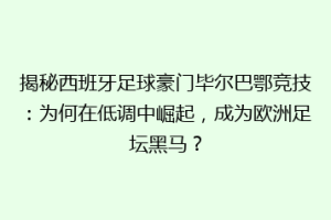 揭秘西班牙足球豪门毕尔巴鄂竞技：为何在低调中崛起，成为欧洲足坛黑马？