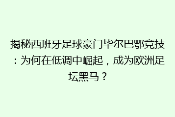 揭秘西班牙足球豪门毕尔巴鄂竞技：为何在低调中崛起，成为欧洲足坛黑马？