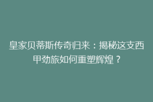 皇家贝蒂斯传奇归来：揭秘这支西甲劲旅如何重塑辉煌？