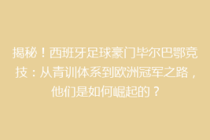 揭秘！西班牙足球豪门毕尔巴鄂竞技：从青训体系到欧洲冠军之路，他们是如何崛起的？