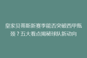 皇家贝蒂斯新赛季能否突破西甲瓶颈？五大看点揭秘球队新动向