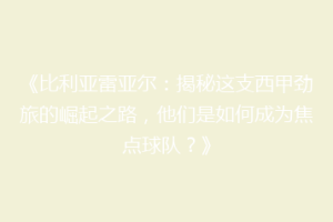 《比利亚雷亚尔：揭秘这支西甲劲旅的崛起之路，他们是如何成为焦点球队？》