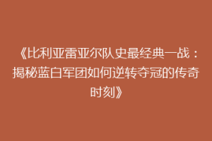 《比利亚雷亚尔队史最经典一战：揭秘蓝白军团如何逆转夺冠的传奇时刻》
