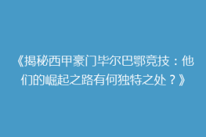 《揭秘西甲豪门毕尔巴鄂竞技：他们的崛起之路有何独特之处？》