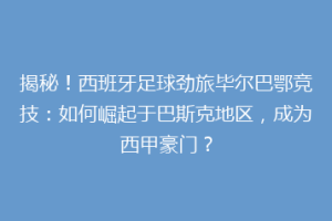 揭秘！西班牙足球劲旅毕尔巴鄂竞技：如何崛起于巴斯克地区，成为西甲豪门？
