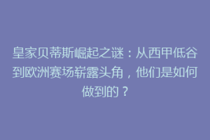 皇家贝蒂斯崛起之谜：从西甲低谷到欧洲赛场崭露头角，他们是如何做到的？