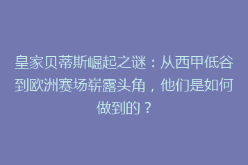皇家贝蒂斯崛起之谜:从西甲低谷到欧洲赛场崭露头角,他们是如何做到的?