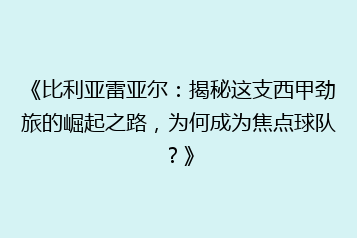 《比利亚雷亚尔:揭秘这支西甲劲旅的崛起之路,为何成为焦点球队?》