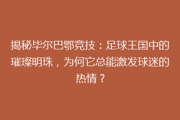 揭秘毕尔巴鄂竞技：足球王国中的璀璨明珠，为何它总能激发球迷的热情？