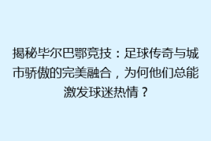 揭秘毕尔巴鄂竞技：足球传奇与城市骄傲的完美融合，为何他们总能激发球迷热情？
