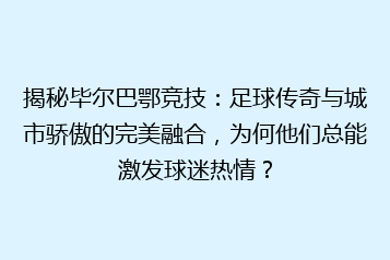 揭秘毕尔巴鄂竞技：足球传奇与城市骄傲的完美融合，为何他们总能激发球迷热情？