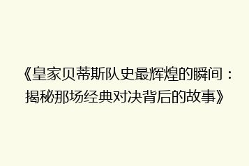 《皇家贝蒂斯队史最辉煌的瞬间:揭秘那场经典对决背后的故事》