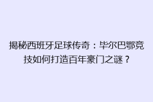 揭秘西班牙足球传奇：毕尔巴鄂竞技如何打造百年豪门之谜？