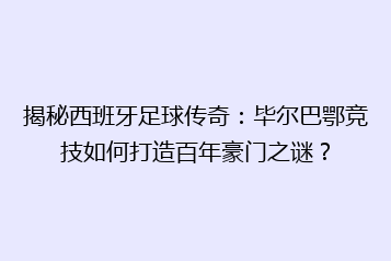 揭秘西班牙足球传奇:毕尔巴鄂竞技如何打造百年豪门之谜?