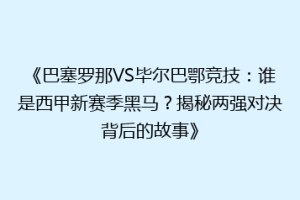《巴塞罗那VS毕尔巴鄂竞技：谁是西甲新赛季黑马？揭秘两强对决背后的故事》