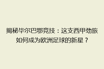 揭秘毕尔巴鄂竞技:这支西甲劲旅如何成为欧洲足球的新星?