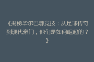《揭秘毕尔巴鄂竞技：从足球传奇到现代豪门，他们是如何崛起的？》