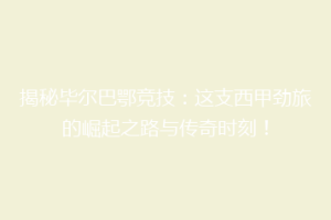 揭秘毕尔巴鄂竞技：这支西甲劲旅的崛起之路与传奇时刻！