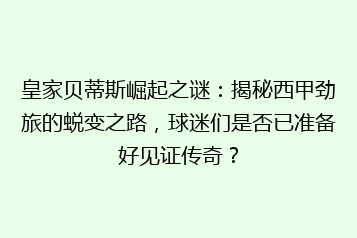 皇家贝蒂斯崛起之谜：揭秘西甲劲旅的蜕变之路，球迷们是否已准备好见证传奇？