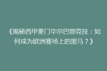 《揭秘西甲豪门毕尔巴鄂竞技：如何成为欧洲赛场上的黑马？》