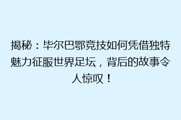 揭秘：毕尔巴鄂竞技如何凭借独特魅力征服世界足坛，背后的故事令人惊叹！