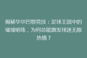 揭秘毕尔巴鄂竞技：足球王国中的璀璨明珠，为何总能激发球迷无限热情？