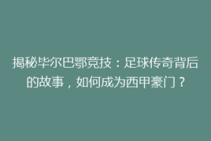 揭秘毕尔巴鄂竞技：足球传奇背后的故事，如何成为西甲豪门？
