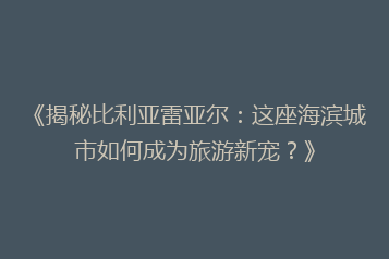 《揭秘比利亚雷亚尔:这座海滨城市如何成为旅游新宠?》