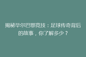 揭秘毕尔巴鄂竞技：足球传奇背后的故事，你了解多少？