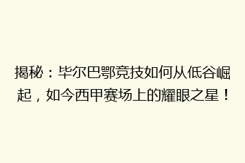 揭秘:毕尔巴鄂竞技如何从低谷崛起,如今西甲赛场上的耀眼之星!